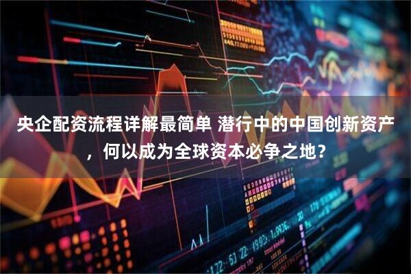 央企配资流程详解最简单 潜行中的中国创新资产，何以成为全球资本必争之地？