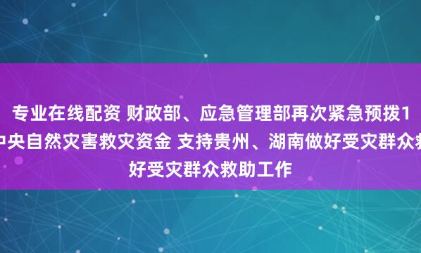 专业在线配资 财政部、应急管理部再次紧急预拨1.4亿元中央自然灾害救灾资金 支持贵州、湖南做好受灾群众救助工作
