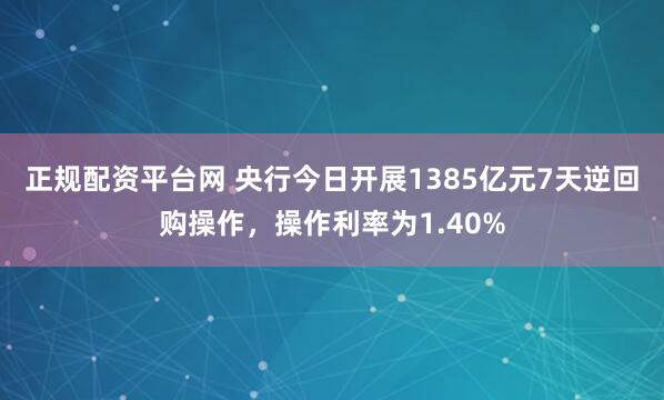正规配资平台网 央行今日开展1385亿元7天逆回购操作，操作利率为1.40%