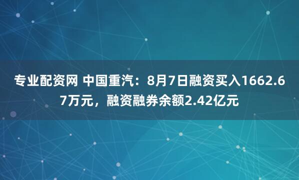 专业配资网 中国重汽：8月7日融资买入1662.67万元，融资融券余额2.42亿元