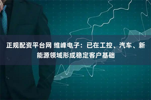 正规配资平台网 维峰电子：已在工控、汽车、新能源领域形成稳定客户基础