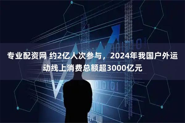 专业配资网 约2亿人次参与，2024年我国户外运动线上消费总额超3000亿元