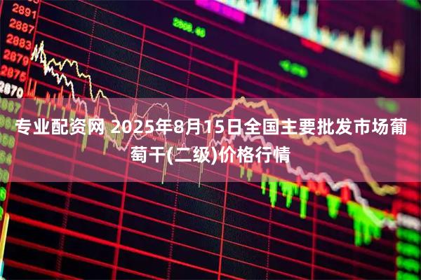 专业配资网 2025年8月15日全国主要批发市场葡萄干(二级)价格行情