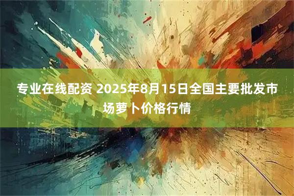 专业在线配资 2025年8月15日全国主要批发市场萝卜价格行情