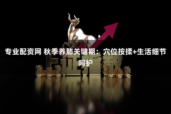 专业配资网 秋季养肺关键期：穴位按揉+生活细节呵护
