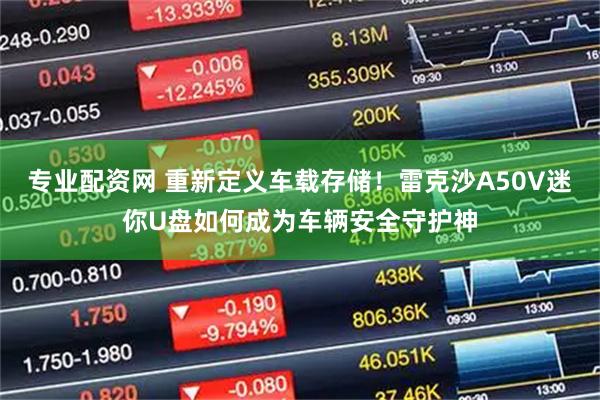 专业配资网 重新定义车载存储！雷克沙A50V迷你U盘如何成为车辆安全守护神