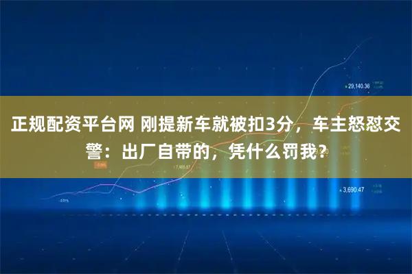 正规配资平台网 刚提新车就被扣3分，车主怒怼交警：出厂自带的，凭什么罚我？