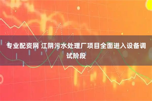 专业配资网 江阴污水处理厂项目全面进入设备调试阶段