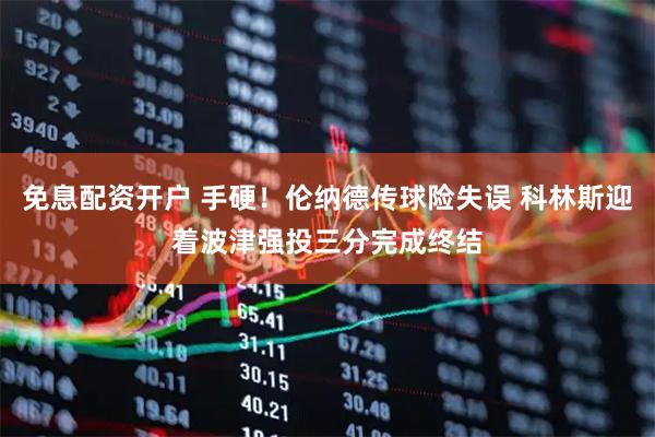免息配资开户 手硬！伦纳德传球险失误 科林斯迎着波津强投三分完成终结