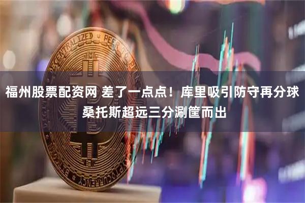 福州股票配资网 差了一点点！库里吸引防守再分球 桑托斯超远三分涮筐而出