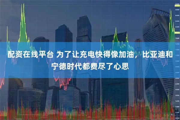 配资在线平台 为了让充电快得像加油，比亚迪和宁德时代都费尽了心思