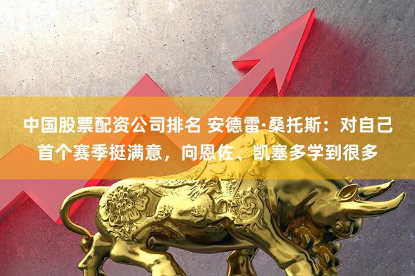 中国股票配资公司排名 安德雷·桑托斯：对自己首个赛季挺满意，向恩佐、凯塞多学到很多