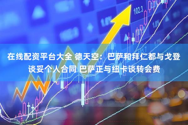 在线配资平台大全 德天空：巴萨和拜仁都与戈登谈妥个人合同 巴萨正与纽卡谈转会费