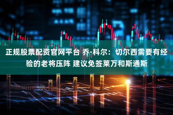 正规股票配资官网平台 乔·科尔：切尔西需要有经验的老将压阵 建议免签莱万和斯通斯