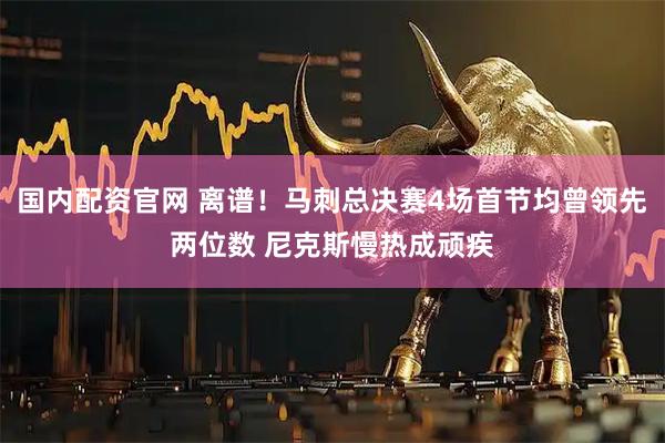 国内配资官网 离谱！马刺总决赛4场首节均曾领先两位数 尼克斯慢热成顽疾