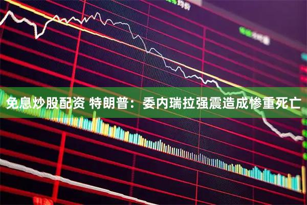 免息炒股配资 特朗普：委内瑞拉强震造成惨重死亡