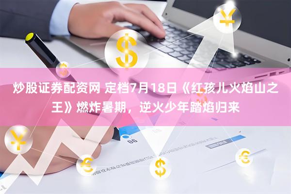 炒股证券配资网 定档7月18日《红孩儿火焰山之王》燃炸暑期，逆火少年踏焰归来