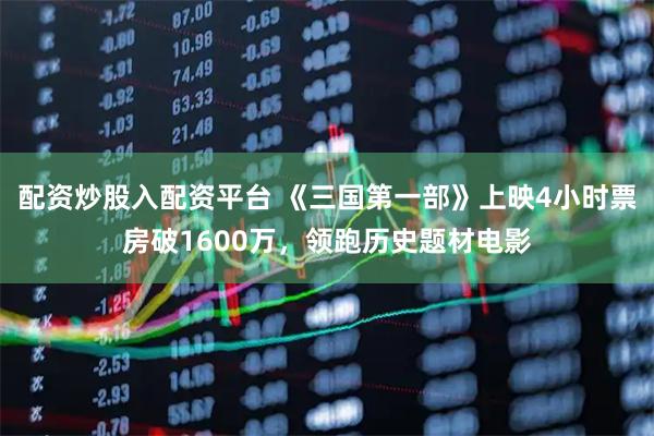 配资炒股入配资平台 《三国第一部》上映4小时票房破1600万，领跑历史题材电影