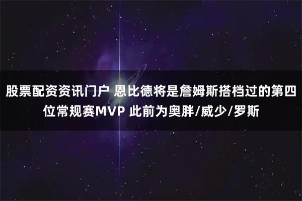 股票配资资讯门户 恩比德将是詹姆斯搭档过的第四位常规赛MVP 此前为奥胖/威少/罗斯
