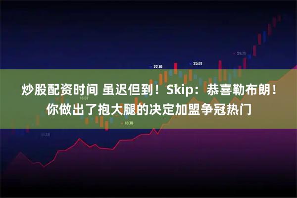 炒股配资时间 虽迟但到！Skip：恭喜勒布朗！你做出了抱大腿的决定加盟争冠热门