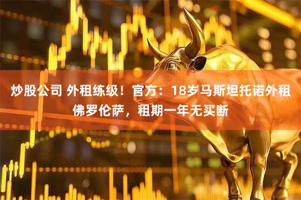 炒股公司 外租练级！官方：18岁马斯坦托诺外租佛罗伦萨，租期一年无买断
