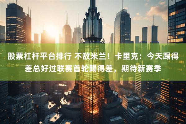 股票杠杆平台排行 不敌米兰！卡里克：今天踢得差总好过联赛首轮踢得差，期待新赛季
