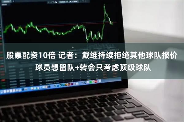 股票配资10倍 记者：戴维持续拒绝其他球队报价 球员想留队+转会只考虑顶级球队