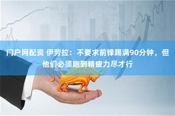 门户网配资 伊劳拉：不要求前锋踢满90分钟，但他们必须跑到精疲力尽才行