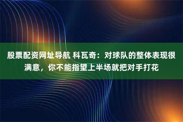股票配资网址导航 科瓦奇：对球队的整体表现很满意，你不能指望上半场就把对手打花